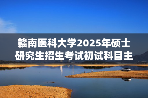 赣南医科大学2025年硕士研究生招生考试初试科目主要参考书目公布_学习网官网