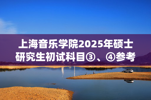 上海音乐学院2025年硕士研究生初试科目③、④参考书目公布_学习网官网