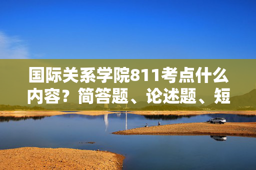 国际关系学院811考点什么内容？简答题、论述题、短论题