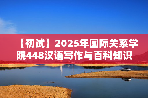 【初试】2025年国际关系学院448汉语写作与百科知识