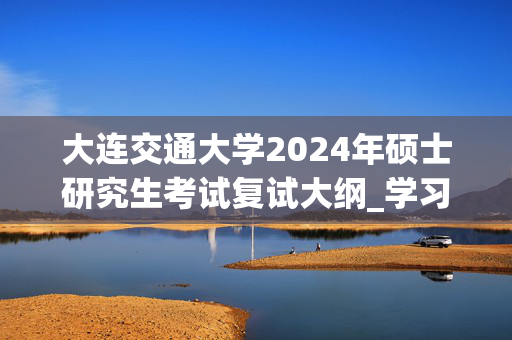 大连交通大学2024年硕士研究生考试复试大纲_学习网官网