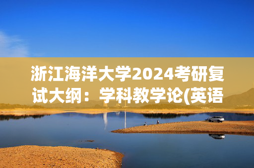 浙江海洋大学2024考研复试大纲：学科教学论(英语)_学习网官网