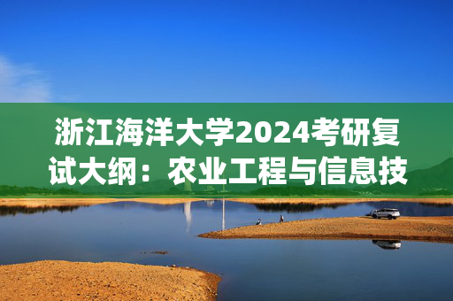 浙江海洋大学2024考研复试大纲：农业工程与信息技术_学习网官网