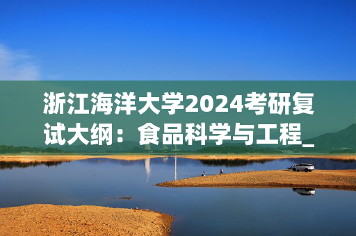 浙江海洋大学2024考研复试大纲：食品科学与工程_学习网官网