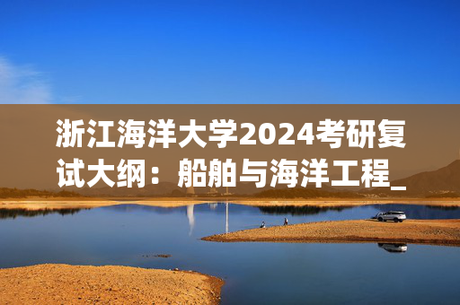 浙江海洋大学2024考研复试大纲：船舶与海洋工程_学习网官网