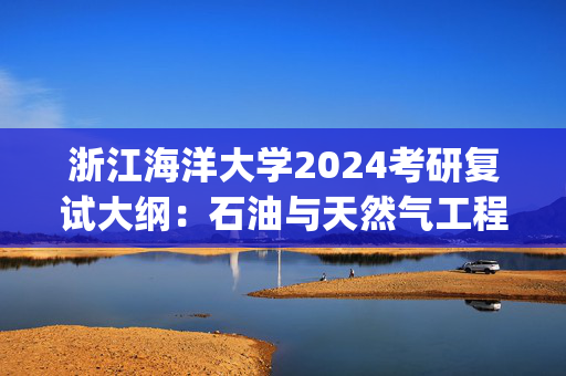 浙江海洋大学2024考研复试大纲：石油与天然气工程_学习网官网