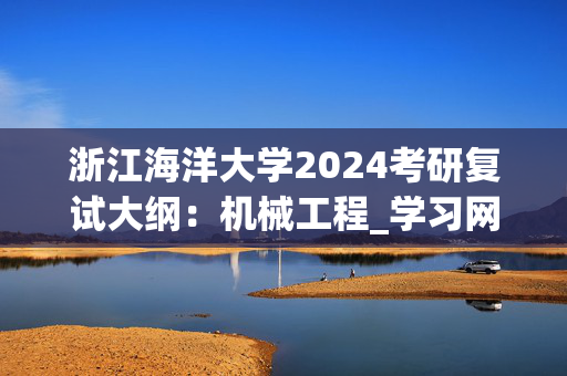 浙江海洋大学2024考研复试大纲：机械工程_学习网官网