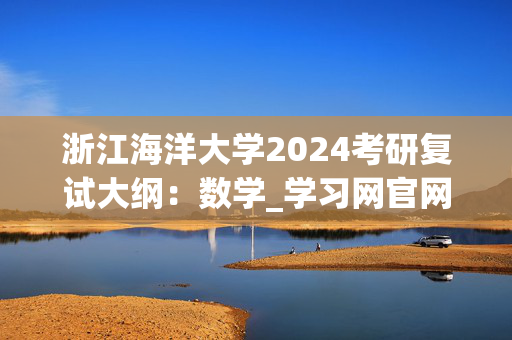 浙江海洋大学2024考研复试大纲：数学_学习网官网