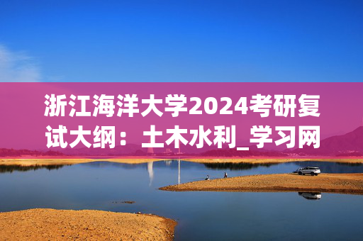 浙江海洋大学2024考研复试大纲：土木水利_学习网官网