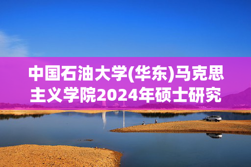 中国石油大学(华东)马克思主义学院2024年硕士研究生考试复试笔试大纲_学习网官网