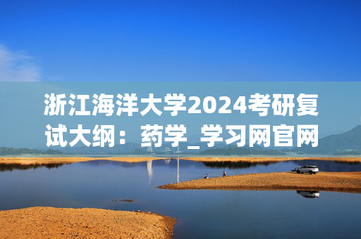 浙江海洋大学2024考研复试大纲：药学_学习网官网