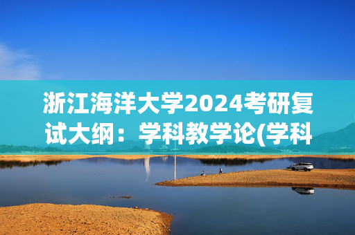 浙江海洋大学2024考研复试大纲：学科教学论(学科教学历史)_学习网官网