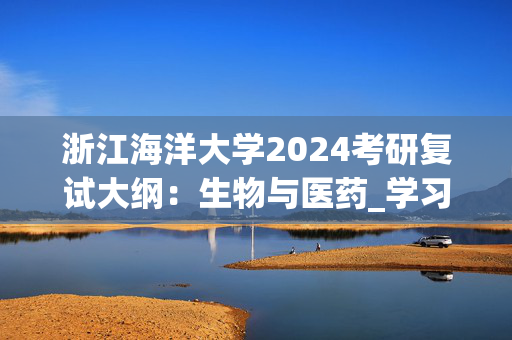 浙江海洋大学2024考研复试大纲：生物与医药_学习网官网