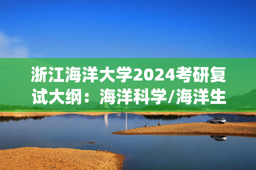 浙江海洋大学2024考研复试大纲：海洋科学/海洋生物学_学习网官网