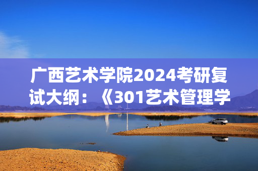 广西艺术学院2024考研复试大纲：《301艺术管理学概论》_学习网官网