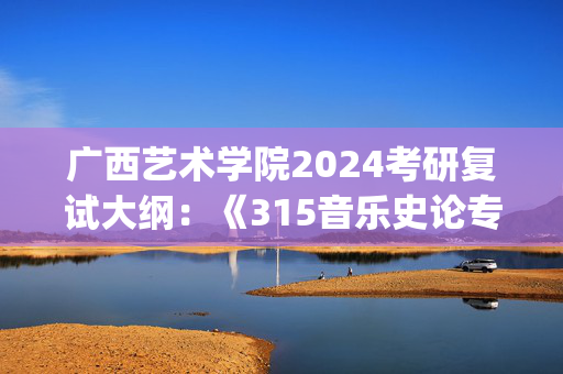 广西艺术学院2024考研复试大纲：《315音乐史论专业基础理论》_学习网官网