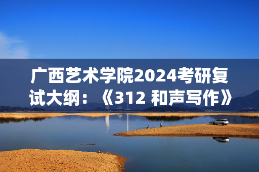 广西艺术学院2024考研复试大纲：《312 和声写作》_学习网官网