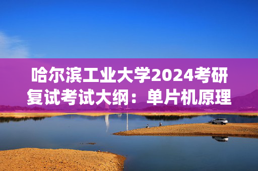 哈尔滨工业大学2024考研复试考试大纲：单片机原理及应用_学习网官网