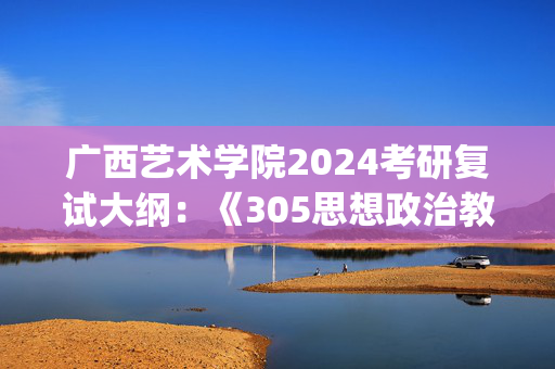 广西艺术学院2024考研复试大纲：《305思想政治教育学原理》_学习网官网