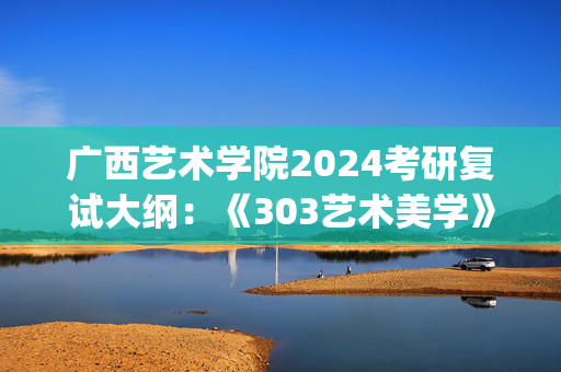 广西艺术学院2024考研复试大纲：《303艺术美学》_学习网官网