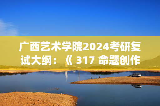 广西艺术学院2024考研复试大纲：《 317 命题创作(以素描的形式表现)》_学习网官网