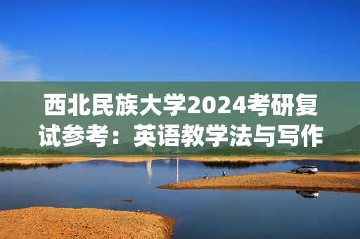 西北民族大学2024考研复试参考：英语教学法与写作_学习网官网