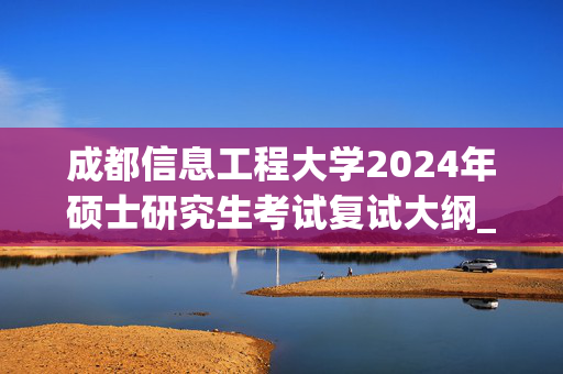 成都信息工程大学2024年硕士研究生考试复试大纲_学习网官网