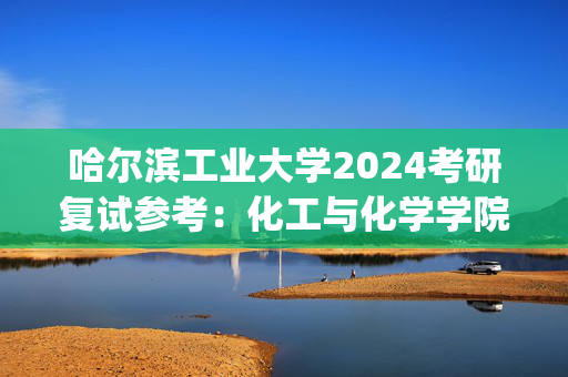 哈尔滨工业大学2024考研复试参考：化工与化学学院_学习网官网