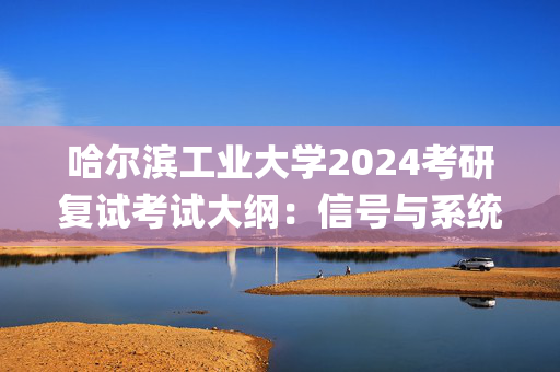 哈尔滨工业大学2024考研复试考试大纲：信号与系统_学习网官网