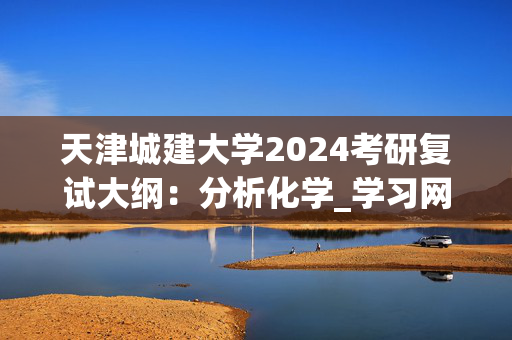 天津城建大学2024考研复试大纲：分析化学_学习网官网