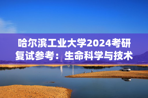 哈尔滨工业大学2024考研复试参考：生命科学与技术学院_学习网官网