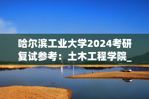 哈尔滨工业大学2024考研复试参考：土木工程学院_学习网官网