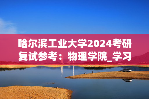 哈尔滨工业大学2024考研复试参考：物理学院_学习网官网