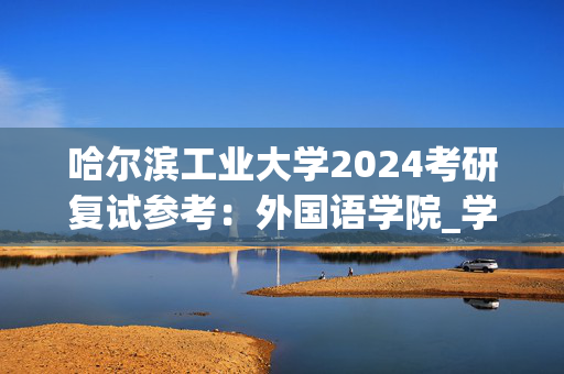 哈尔滨工业大学2024考研复试参考：外国语学院_学习网官网