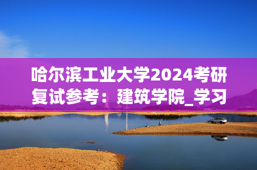 哈尔滨工业大学2024考研复试参考：建筑学院_学习网官网