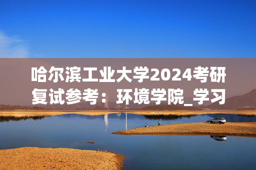 哈尔滨工业大学2024考研复试参考：环境学院_学习网官网