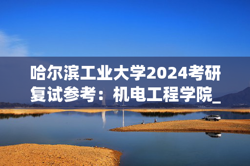 哈尔滨工业大学2024考研复试参考：机电工程学院_学习网官网