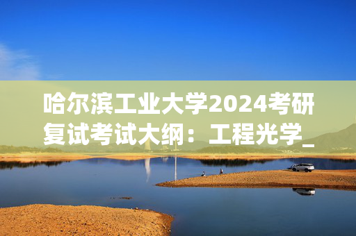 哈尔滨工业大学2024考研复试考试大纲：工程光学_学习网官网