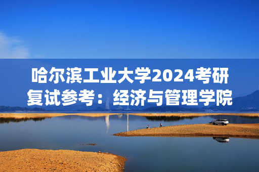 哈尔滨工业大学2024考研复试参考：经济与管理学院_学习网官网