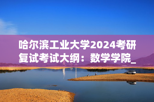 哈尔滨工业大学2024考研复试考试大纲：数学学院_学习网官网