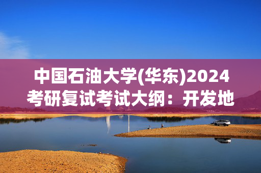 中国石油大学(华东)2024考研复试考试大纲：开发地质学_学习网官网