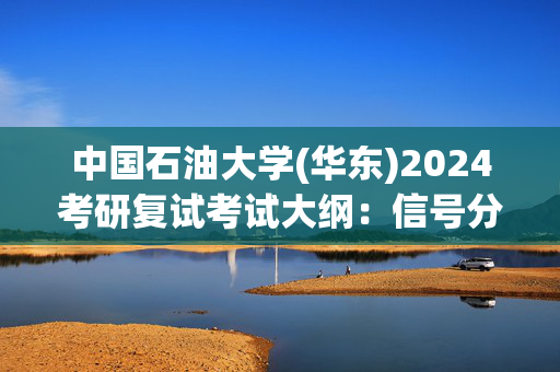 中国石油大学(华东)2024考研复试考试大纲：信号分析_学习网官网