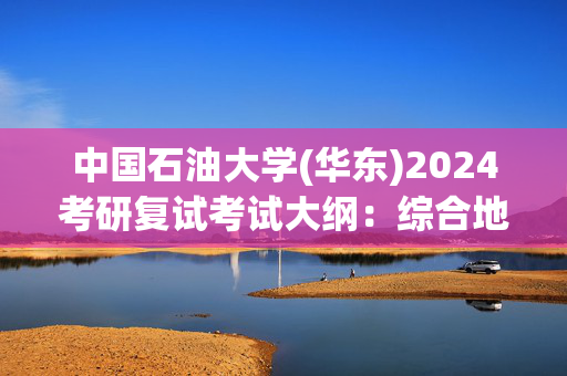 中国石油大学(华东)2024考研复试考试大纲：综合地质考试_学习网官网