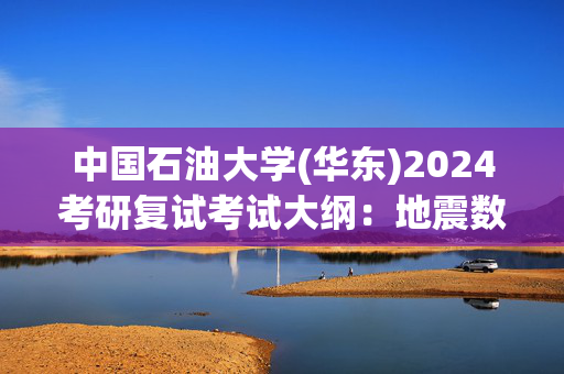 中国石油大学(华东)2024考研复试考试大纲：地震数据处理方法_学习网官网