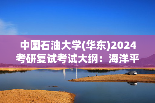 中国石油大学(华东)2024考研复试考试大纲：海洋平台工程_学习网官网