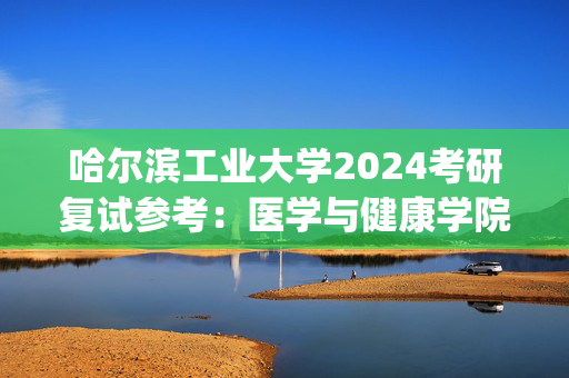 哈尔滨工业大学2024考研复试参考：医学与健康学院_学习网官网