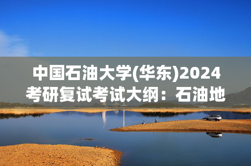 中国石油大学(华东)2024考研复试考试大纲：石油地质与勘探_学习网官网