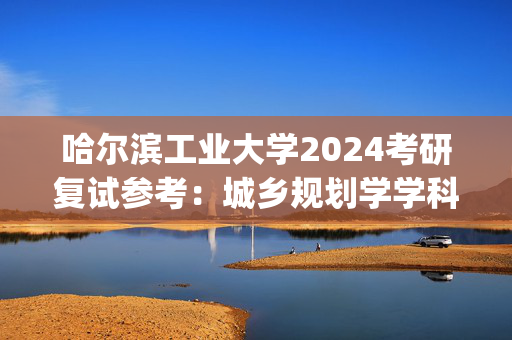 哈尔滨工业大学2024考研复试参考：城乡规划学学科_学习网官网