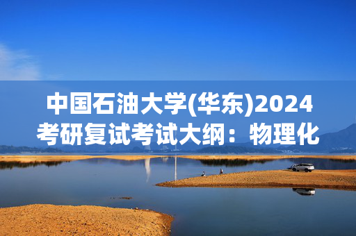 中国石油大学(华东)2024考研复试考试大纲：物理化学_学习网官网