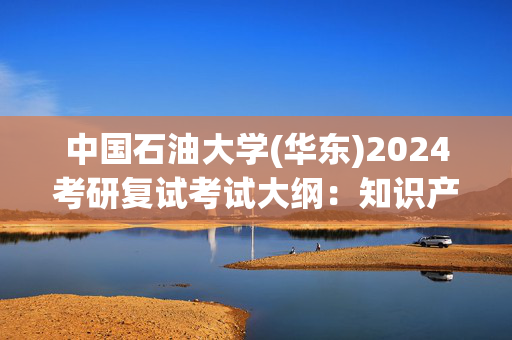 中国石油大学(华东)2024考研复试考试大纲：知识产权法学_学习网官网